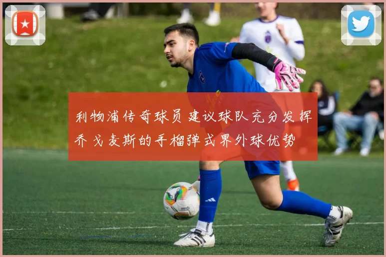 利物浦传奇球员建议球队充分发挥乔戈麦斯的手榴弹式界外球优势