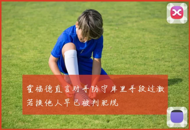 霍福德直言对手防守库里手段过激若换他人早已被判犯规