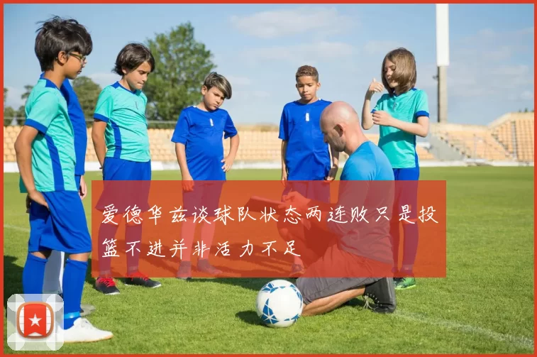 爱德华兹谈球队状态两连败只是投篮不进并非活力不足