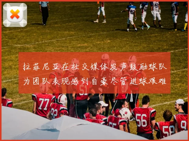 拉菲尼亚在社交媒体发声鼓励球队为团队表现感到自豪尽管进球艰难