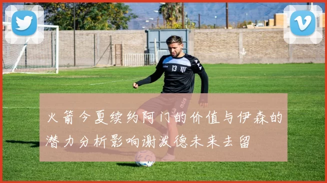 火箭今夏续约阿门的价值与伊森的潜力分析影响谢泼德未来去留