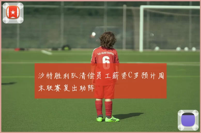 沙特胜利队清偿员工薪资C罗预计周末联赛复出助阵