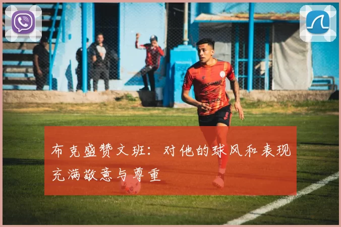 布克盛赞文班：对他的球风和表现充满敬意与尊重