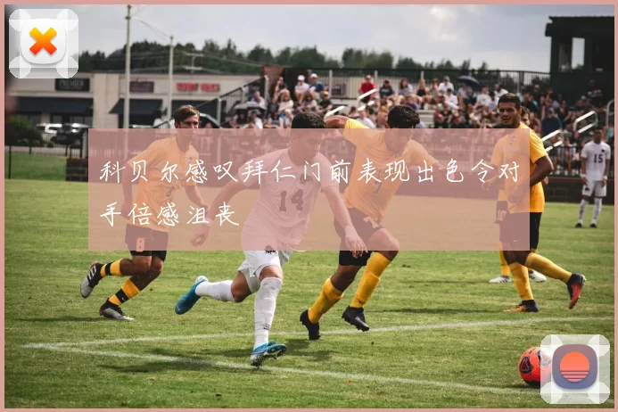 科贝尔感叹拜仁门前表现出色令对手倍感沮丧