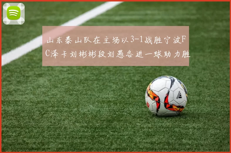 山东泰山队在主场以3-1战胜宁波FC泽卡刘彬彬段刘愚各进一球助力胜利