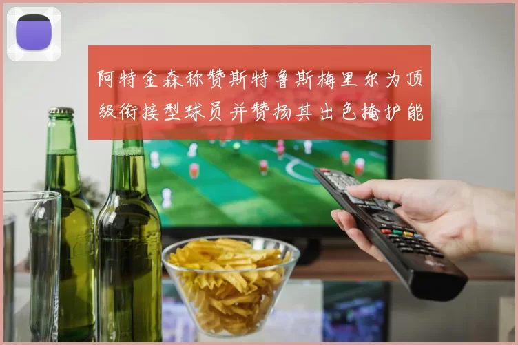 阿特金森称赞斯特鲁斯梅里尔为顶级衔接型球员并赞扬其出色掩护能力