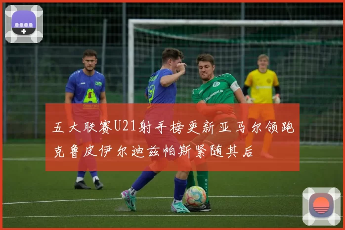 五大联赛U21射手榜更新亚马尔领跑克鲁皮伊尔迪兹帕斯紧随其后