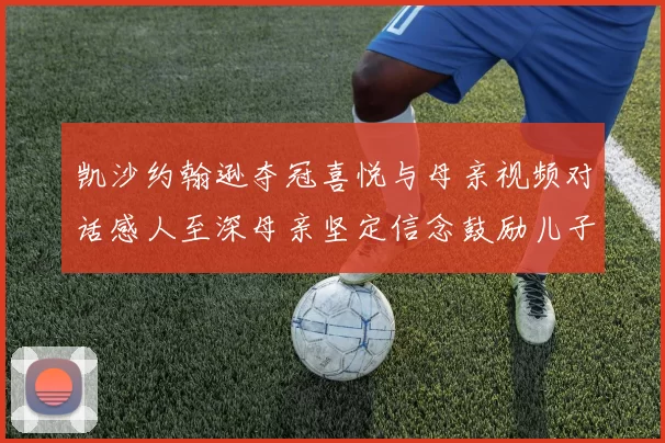 凯沙约翰逊夺冠喜悦与母亲视频对话感人至深母亲坚定信念鼓励儿子追梦