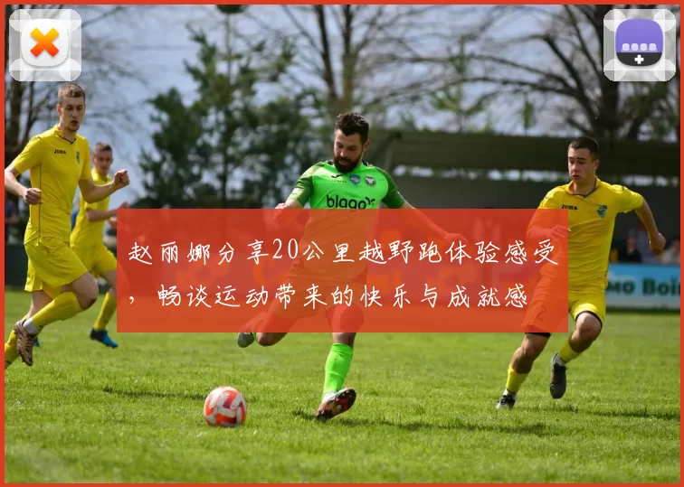 赵丽娜分享20公里越野跑体验感受，畅谈运动带来的快乐与成就感