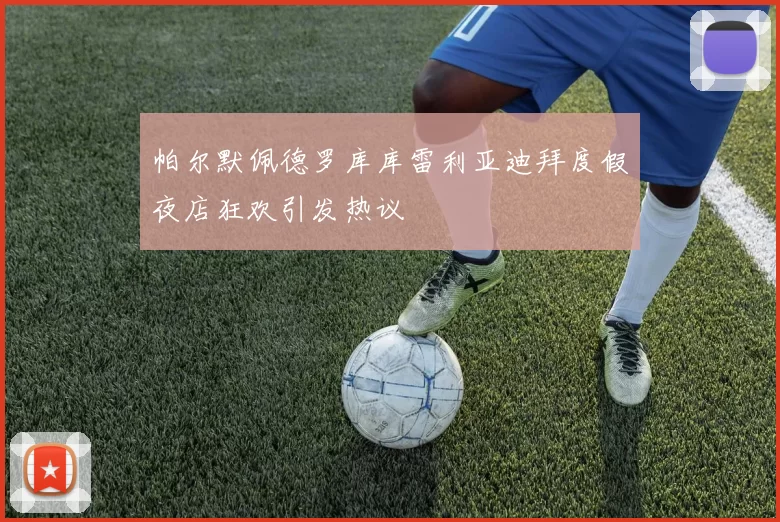 帕尔默佩德罗库库雷利亚迪拜度假夜店狂欢引发热议
