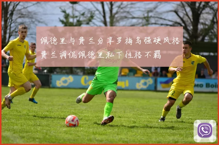 佩德里与费兰分享罗梅乌强硬风格费兰调侃佩德里私下性格不羁