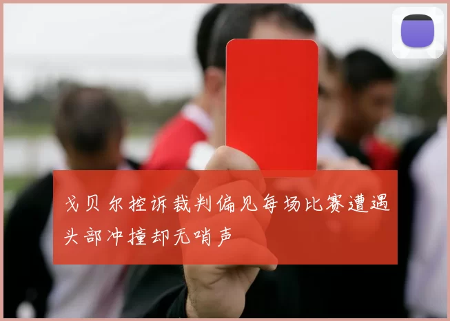 戈贝尔控诉裁判偏见每场比赛遭遇头部冲撞却无哨声