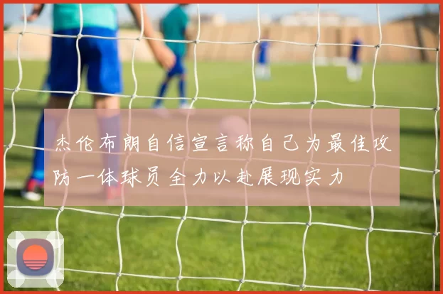 杰伦布朗自信宣言称自己为最佳攻防一体球员全力以赴展现实力