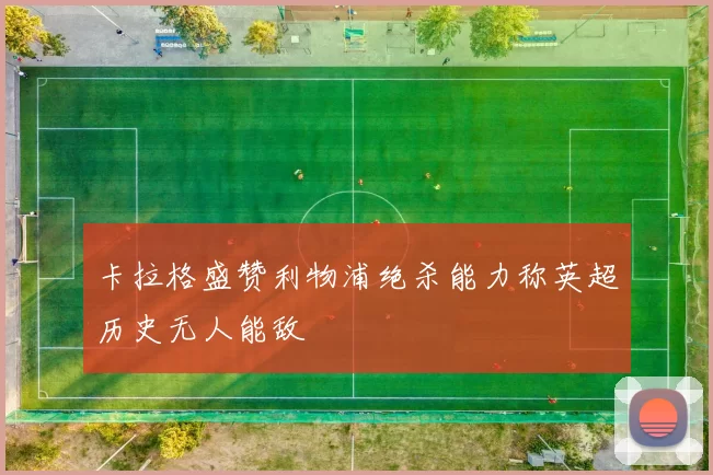 卡拉格盛赞利物浦绝杀能力称英超历史无人能敌