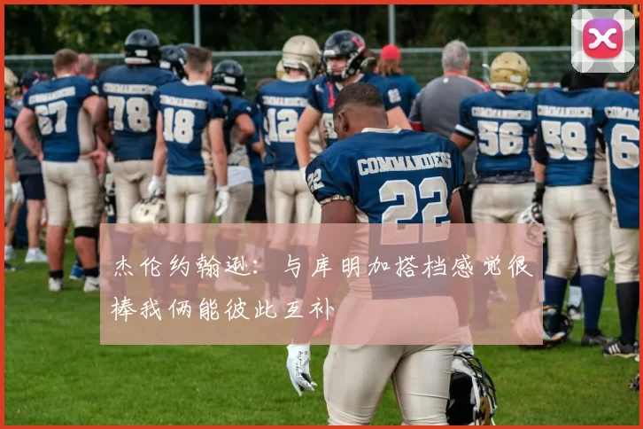 杰伦约翰逊：与库明加搭档感觉很棒我俩能彼此互补