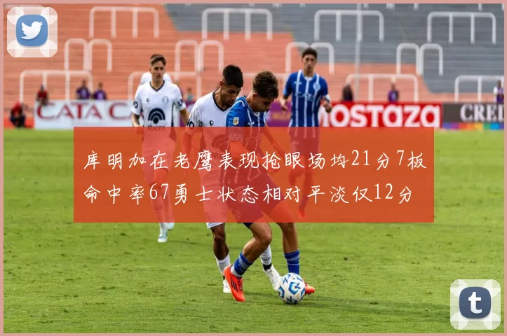 库明加在老鹰表现抢眼场均21分7板命中率67勇士状态相对平淡仅12分5板