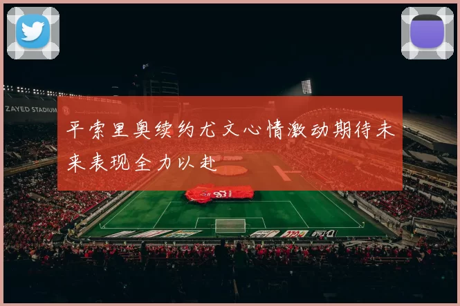 平索里奥续约尤文心情激动期待未来表现全力以赴