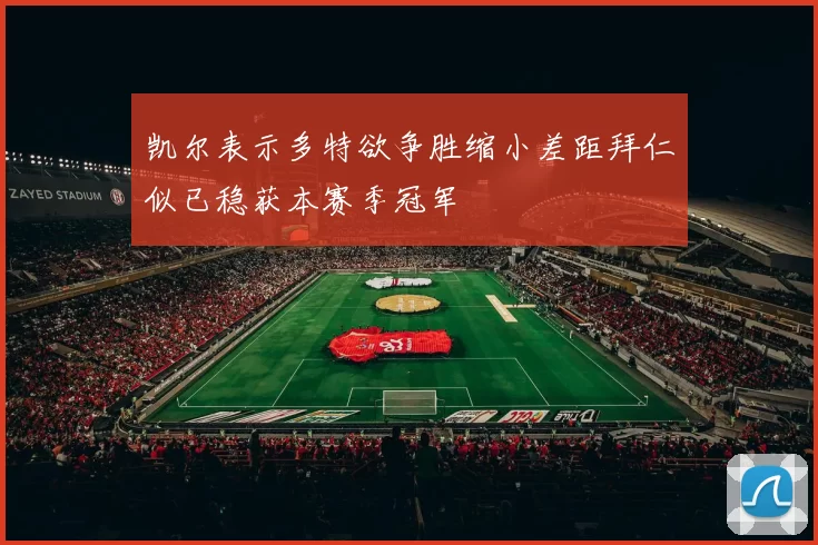 凯尔表示多特欲争胜缩小差距拜仁似已稳获本赛季冠军