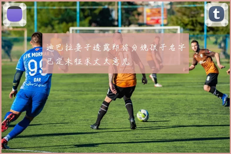 迪巴拉妻子透露即将分娩孩子名字已定未征求丈夫意见