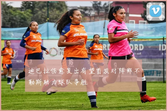 迪巴拉伤愈复出有望首发对阵那不勒斯助力球队争胜
