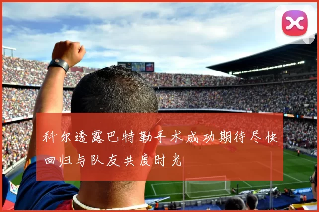 科尔透露巴特勒手术成功期待尽快回归与队友共度时光