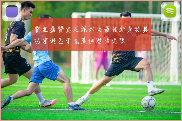 霍里盛赞克尼佩尔为最佳新秀称其防守逊色于克莱但潜力无限