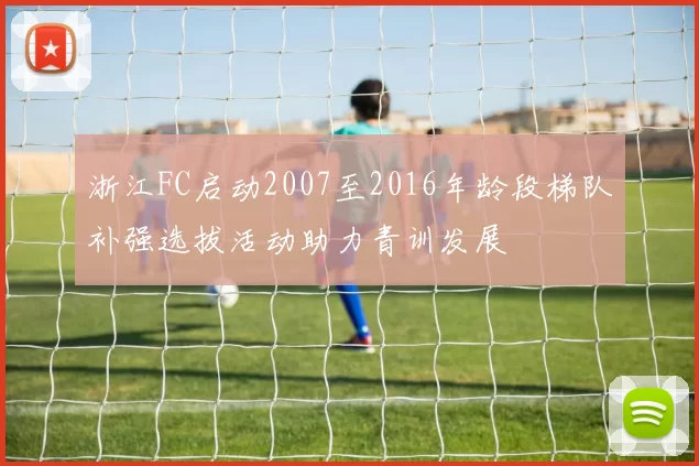 浙江FC启动2007至2016年龄段梯队补强选拔活动助力青训发展