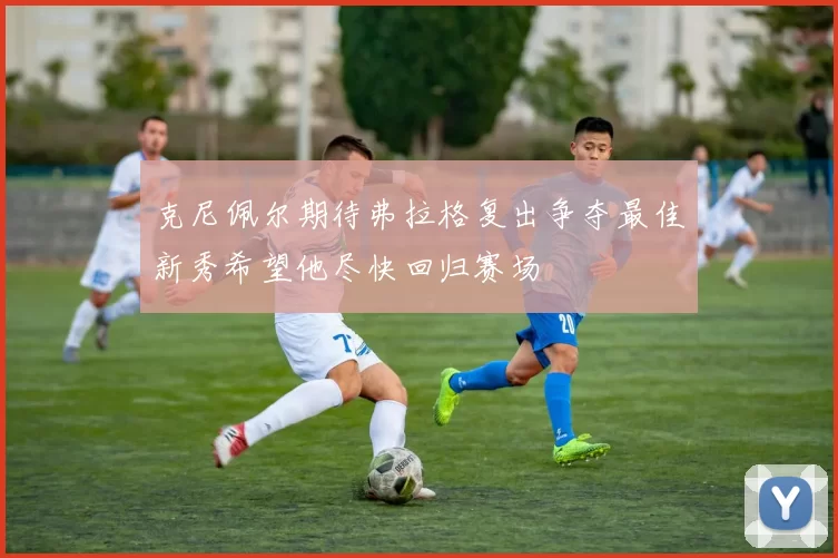 克尼佩尔期待弗拉格复出争夺最佳新秀希望他尽快回归赛场