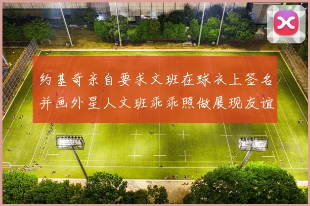 约基奇亲自要求文班在球衣上签名并画外星人文班乖乖照做展现友谊与幽默