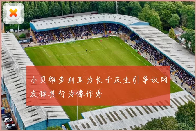 小贝维多利亚为长子庆生引争议网友称其行为像作秀