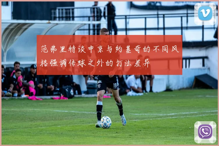 范弗里特谈申京与约基奇的不同风格强调传球之外的打法差异