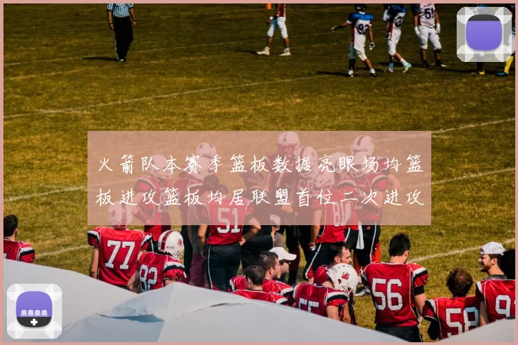 火箭队本赛季篮板数据亮眼场均篮板进攻篮板均居联盟首位二次进攻得分紧随其后