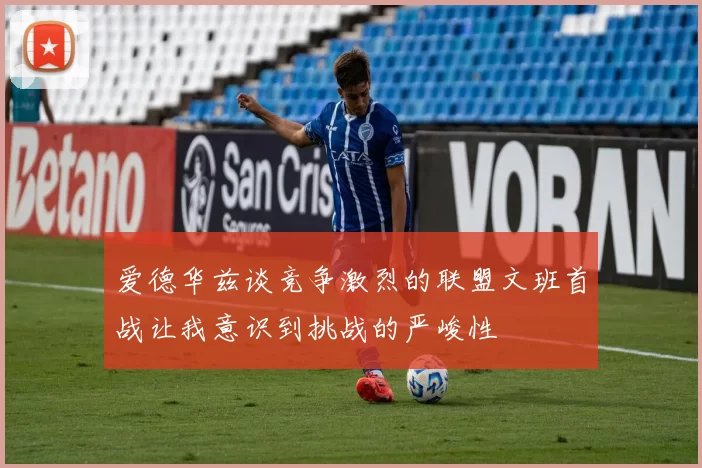 爱德华兹谈竞争激烈的联盟文班首战让我意识到挑战的严峻性