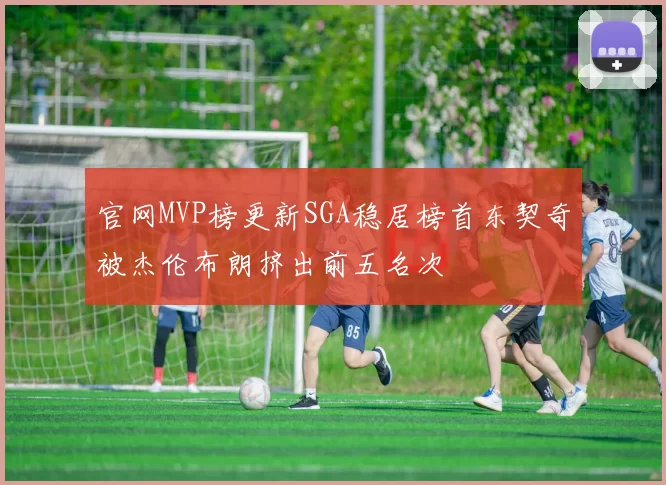官网MVP榜更新SGA稳居榜首东契奇被杰伦布朗挤出前五名次