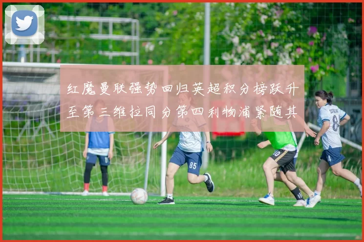 红魔曼联强势回归英超积分榜跃升至第三维拉同分第四利物浦紧随其后第五