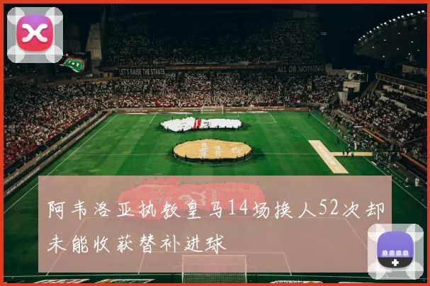 阿韦洛亚执教皇马14场换人52次却未能收获替补进球