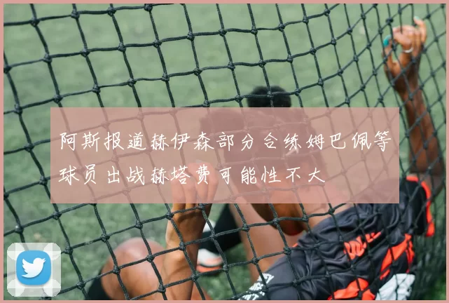 阿斯报道赫伊森部分合练姆巴佩等球员出战赫塔费可能性不大