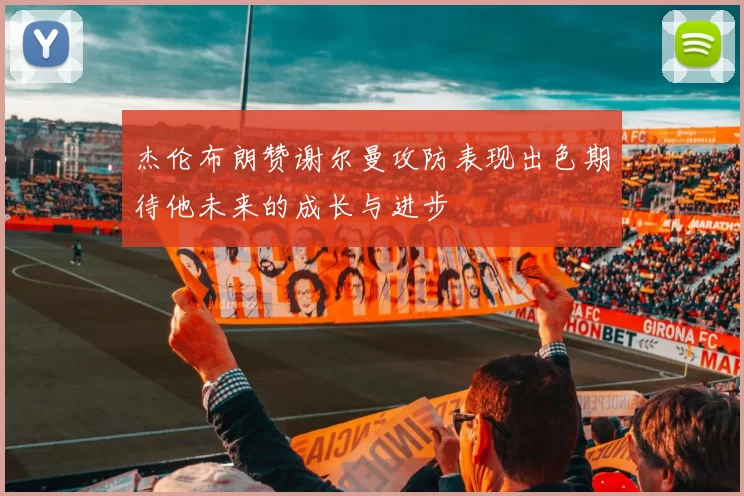 杰伦布朗赞谢尔曼攻防表现出色期待他未来的成长与进步