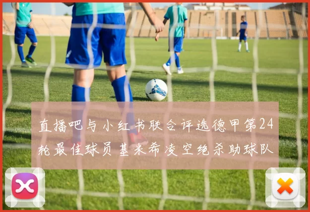 直播吧与小红书联合评选德甲第24轮最佳球员基米希凌空绝杀助球队赢得国家德比