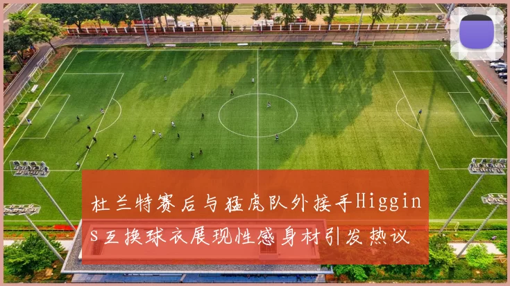 杜兰特赛后与猛虎队外接手Higgins互换球衣展现性感身材引发热议