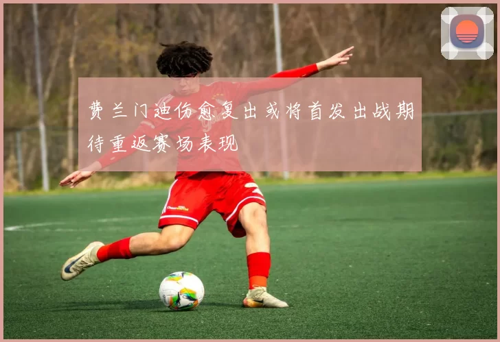 费兰门迪伤愈复出或将首发出战期待重返赛场表现