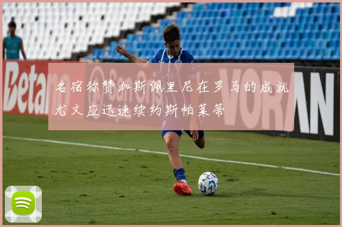 名宿称赞加斯佩里尼在罗马的成就尤文应迅速续约斯帕莱蒂