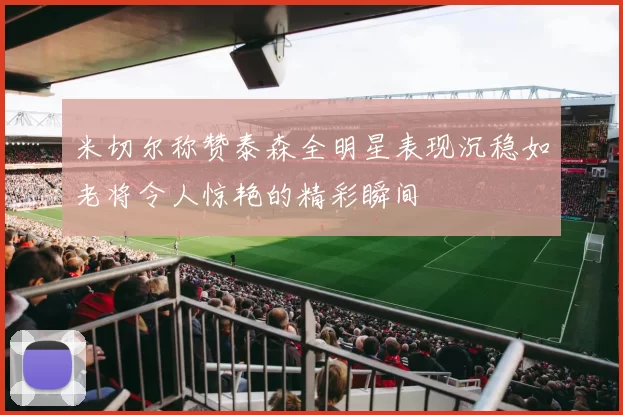 米切尔称赞泰森全明星表现沉稳如老将令人惊艳的精彩瞬间