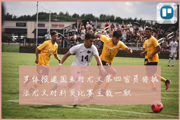 罗体报道国米对尤文第四官员将执法尤文对科莫比赛主裁一职