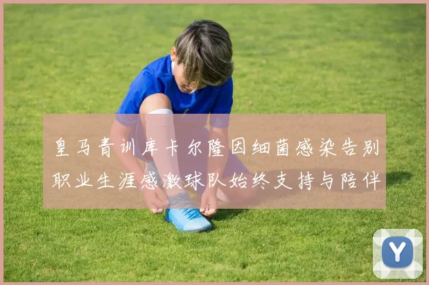 皇马青训库卡尔隆因细菌感染告别职业生涯感激球队始终支持与陪伴